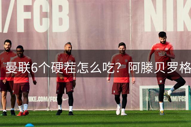 曼联6个硬茬怎么吃？阿滕贝罗格面临灵魂拷问：拼前8还是赌附加赛